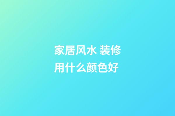 家居风水 装修用什么颜色好